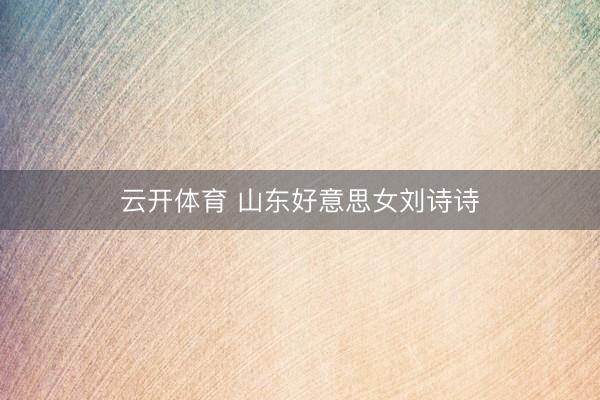 云开体育 山东好意思女刘诗诗